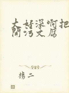 大好深啊把腿开开污文腐