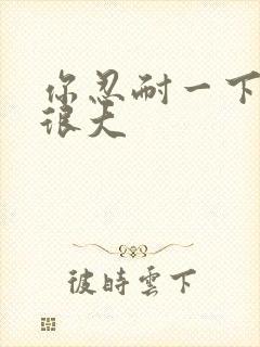 你忍耐一下我的很大