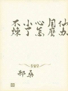 不小心用仙君修炼了怎么办