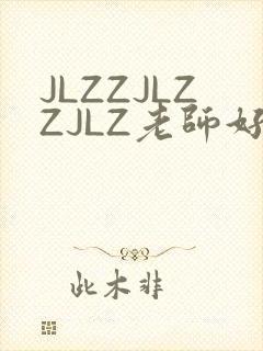 JLZZJLZZJLZ老师好多的水