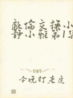 敌伦交换小敏小静小雅第1集