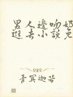 男人边吻奶边挵进去小说免费