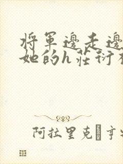 将军边走边挺进她的h庄衍祈