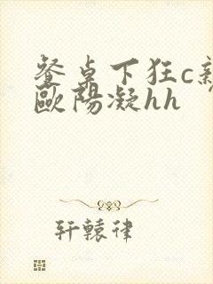 餐桌下狂c亲女欧阳凝hh