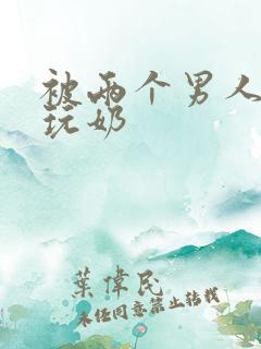 被两个男人绑着玩奶