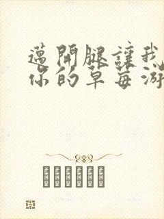 迈开腿让我看看你的草莓游