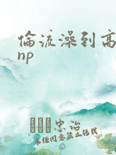 伦流澡到高潮hnp