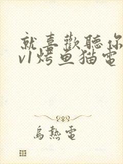 就喜欢听你叫1v1烤鱼猫电视剧