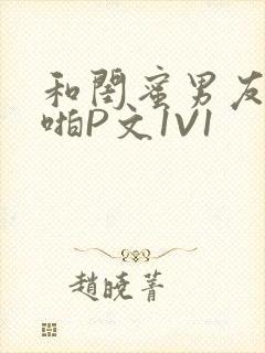 和闺蜜男友H啪啪P文1V1