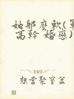 她那么软(军婚 高干 婚恋)完结