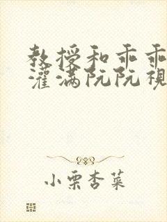 教授和乖乖女H灌满阮阮视频