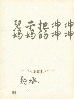 儿子把坤坤放入妈妈的坤坤里的