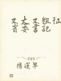 又大又粗征服女省委书记