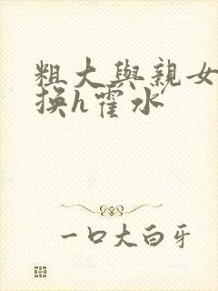 粗大与亲女伦交换h霍水