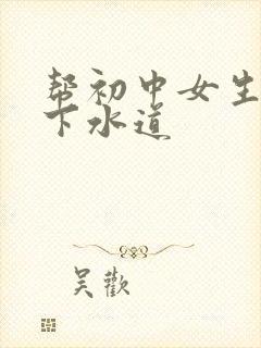 帮初中女生疏通下水道