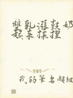 双乳涨鼓奶头翘起来揉捏