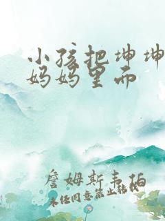 小孩把坤坤放入妈妈里面