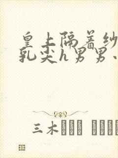 皇上隔着纱衣含乳尖h男男小说