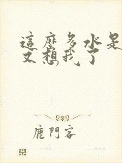 这么多水是不是又想我了