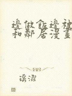 边做饭边被躁我和邻居漫画