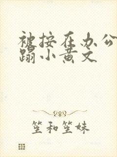 被按在办公室糟蹋小黄文