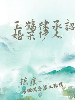 王鹤棣承认已订婚宋伊人