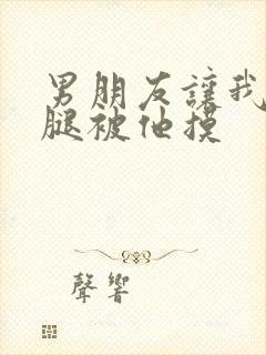 男朋友让我打开腿被他摸