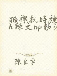 拍裸戏时被c了h辣文np动漫