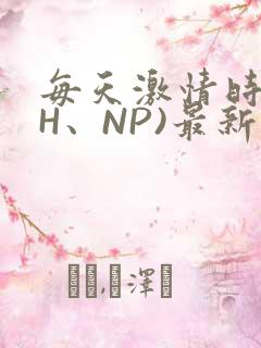 每天激情时(高H、NP)最新章节