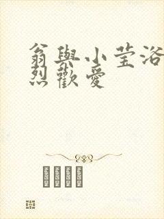 翁与小莹浴室激烈欢爱