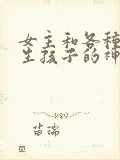 女主和各种动物生孩子的神奇故事