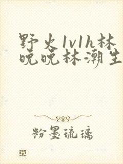 野火1v1h林晚晚林潮生