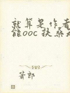 就算是作者也不能ooc 扶桑知我