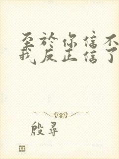 至于你信不信 我反正信了