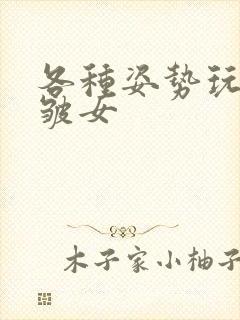 各种姿势玩小处皱女