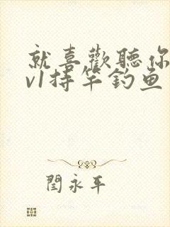 就喜欢听你叫1v1持竿钓鱼