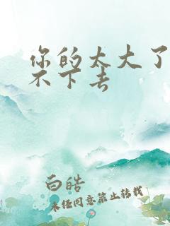 你的太大了我吃不下去