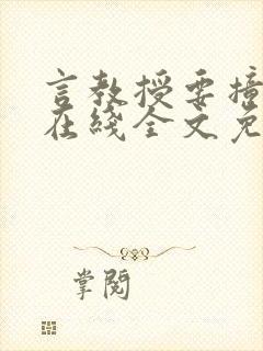 言教授要撞坏了在线全文免费阅读作者