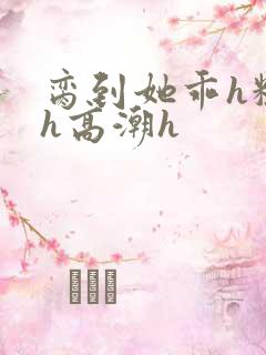 脔到她乖h粗话h高潮h