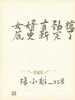 女婿有劲枪枪到底更新完了吗