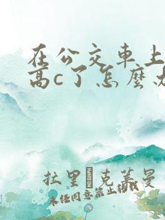 在公交车上弄到高c了怎么办