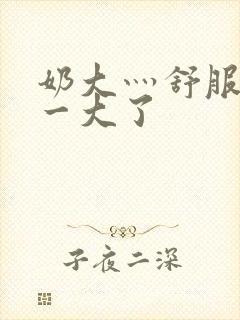 奶大灬舒服灬太一大了