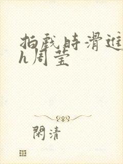 拍戏时滑进去了h周莹