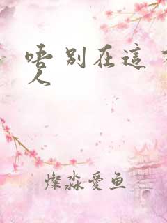 唔 别在这 有人