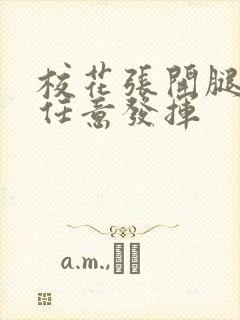 校花张开腿让我任意发挥