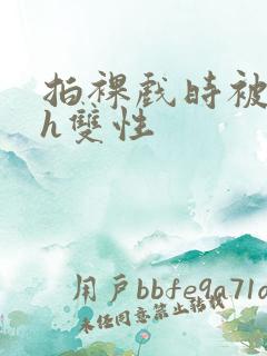 拍裸戏时被c了h双性