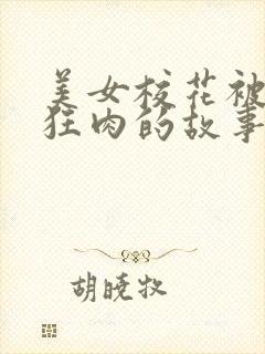 美女校花被老汗狂肉的故事