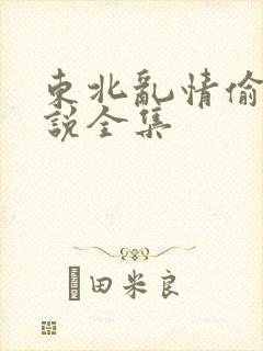 东北乱情偷娘小说全集