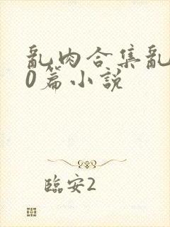 乱肉合集乱500篇小说
