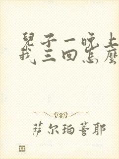 儿子一晚上要了我三回怎么办